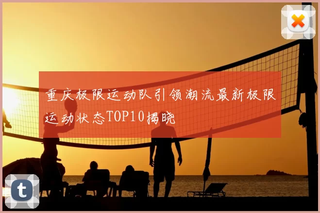 重庆极限运动队引领潮流最新极限运动状态TOP10揭晓