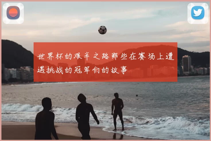 世界杯的艰辛之路那些在赛场上遭遇挑战的冠军们的故事