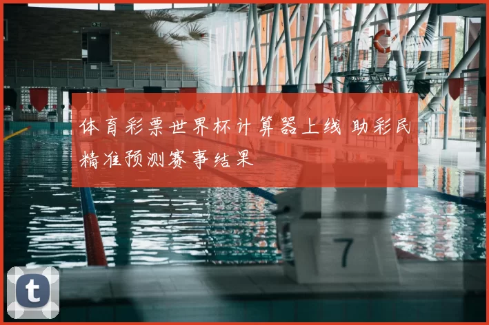 体育彩票世界杯计算器上线 助彩民精准预测赛事结果