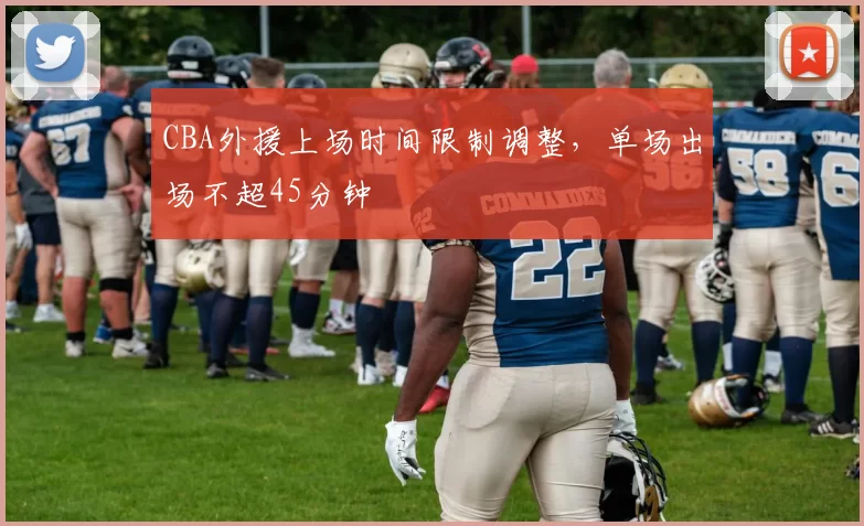 CBA外援上场时间限制调整,单场出场不超45分钟