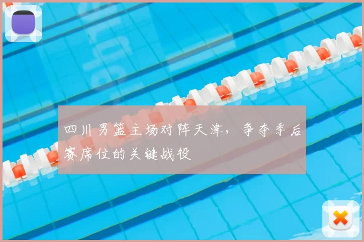 四川男篮主场对阵天津,争夺季后赛席位的关键战役