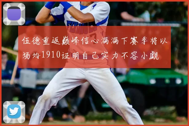 伍德重返巅峰信心满满下赛季将以场均1910证明自己实力不容小觑