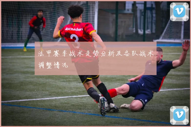 法甲赛季战术走势分析及各队战术调整情况