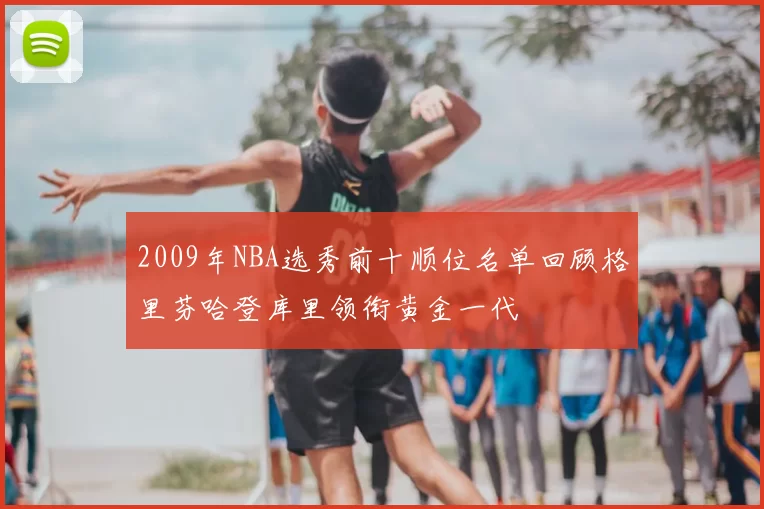 2009年NBA选秀前十顺位名单回顾格里芬哈登库里领衔黄金一代