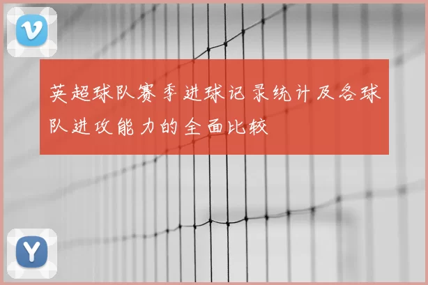 英超球队赛季进球记录统计及各球队进攻能力的全面比较