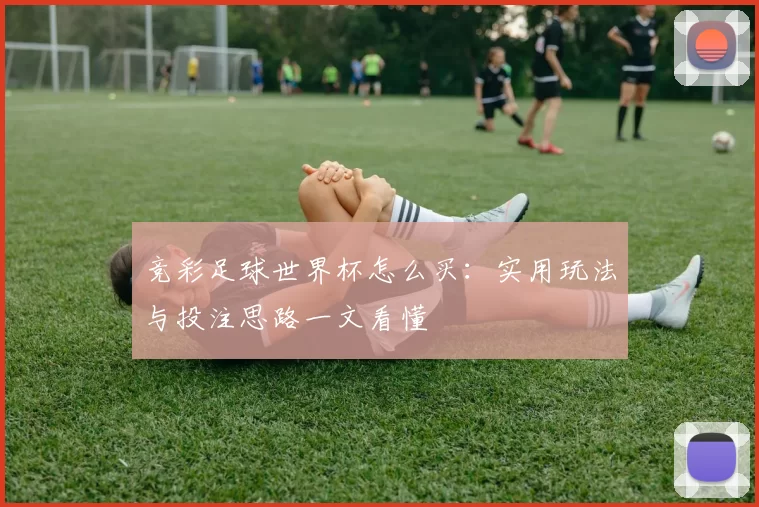竞彩足球世界杯怎么买：实用玩法与投注思路一文看懂