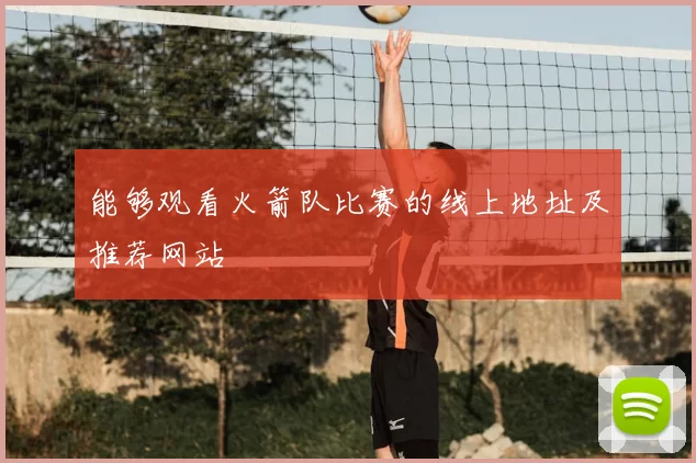 能够观看火箭队比赛的线上地址及推荐网站