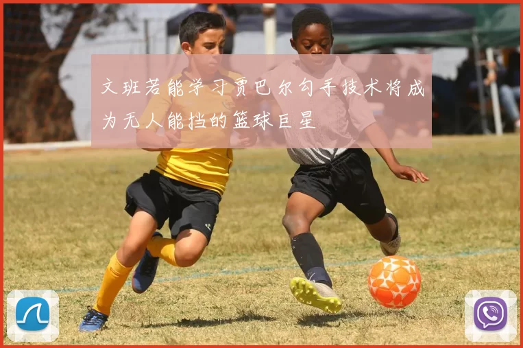 文班若能学习贾巴尔勾手技术将成为无人能挡的篮球巨星
