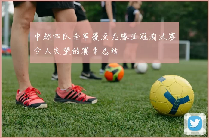 中超四队全军覆没无缘亚冠淘汰赛令人失望的赛季总结