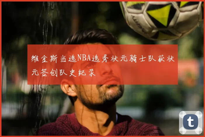 维金斯当选NBA选秀状元骑士队获状元签创队史纪录