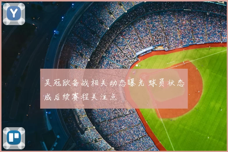 吴冠欧备战相关动态曝光 球员状态成后续赛程关注点