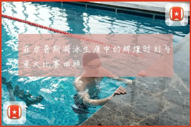 菲尔普斯游泳生涯中的辉煌时刻与重大比赛回顾