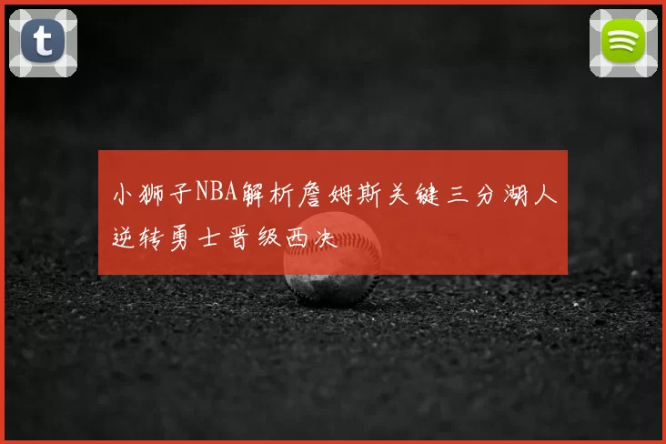 小狮子NBA解析詹姆斯关键三分湖人逆转勇士晋级西决