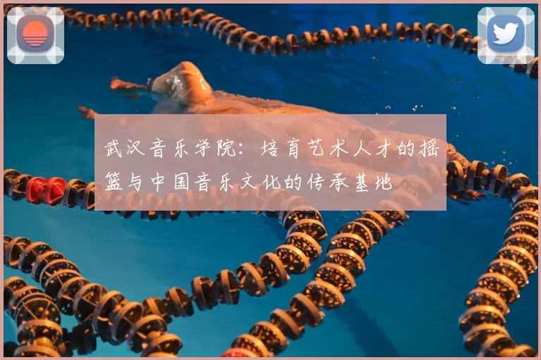 武汉音乐学院:培育艺术人才的摇篮与中国音乐文化的传承基地