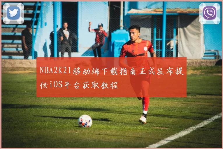 NBA2K21移动端下载指南正式发布提供iOS平台获取教程