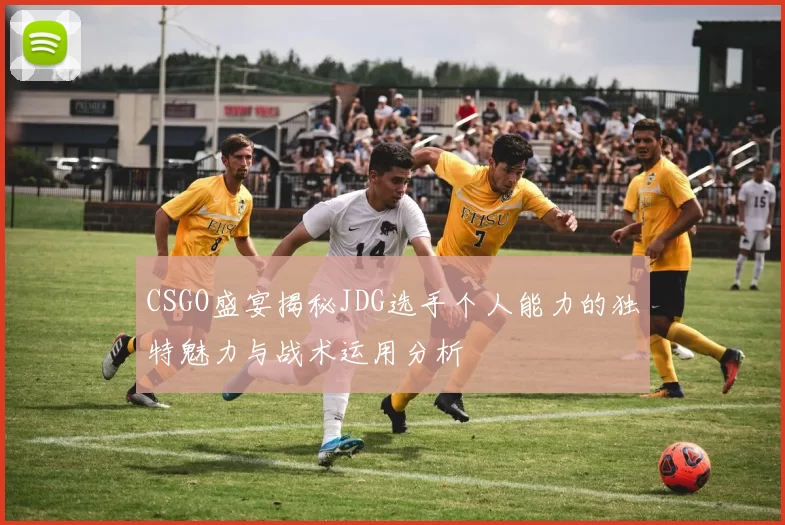 CSGO盛宴揭秘JDG选手个人能力的独特魅力与战术运用分析