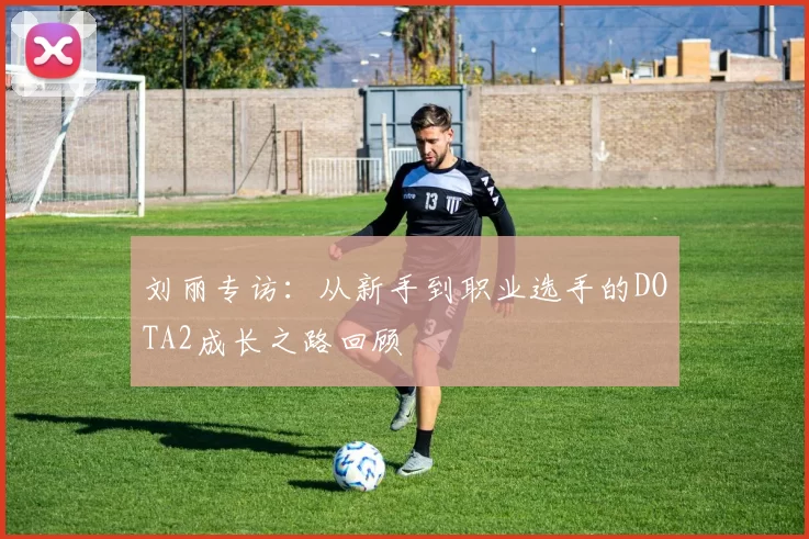 刘丽专访:从新手到职业选手的DOTA2成长之路回顾