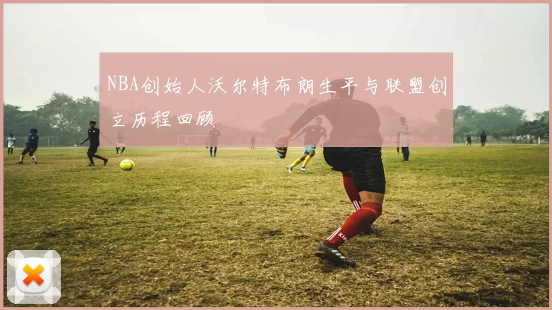 NBA创始人沃尔特布朗生平与联盟创立历程回顾