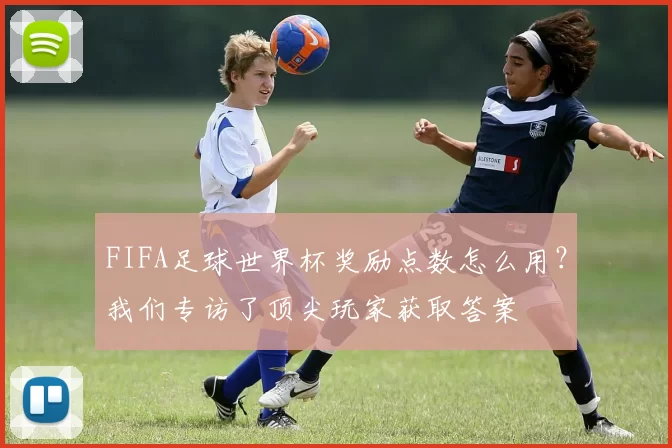 FIFA足球世界杯奖励点数怎么用？我们专访了顶尖玩家获取答案
