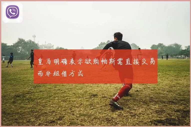 皇马明确表示欲购帕斯需直接交易而非租借方式