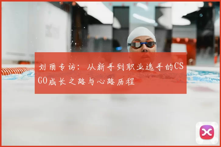 刘丽专访:从新手到职业选手的CSGO成长之路与心路历程