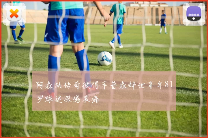 阿森纳传奇彼得辛普森辞世享年81岁球迷深感哀痛