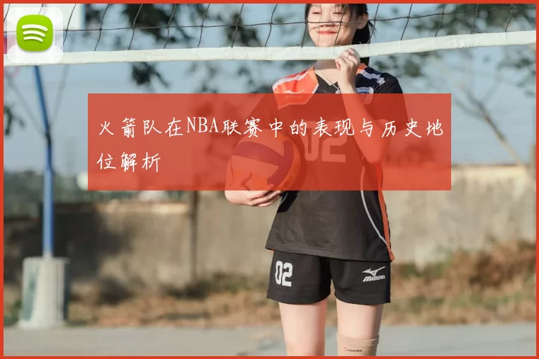 火箭队在NBA联赛中的表现与历史地位解析