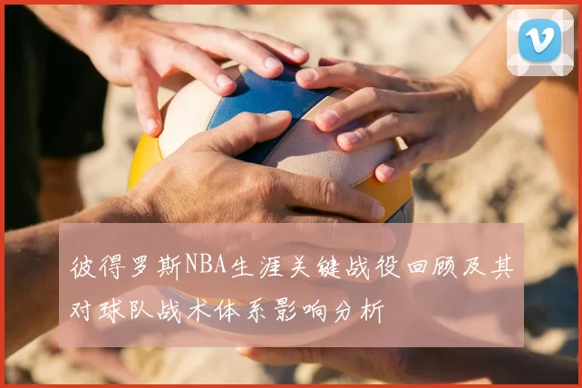 彼得罗斯NBA生涯关键战役回顾及其对球队战术体系影响分析
