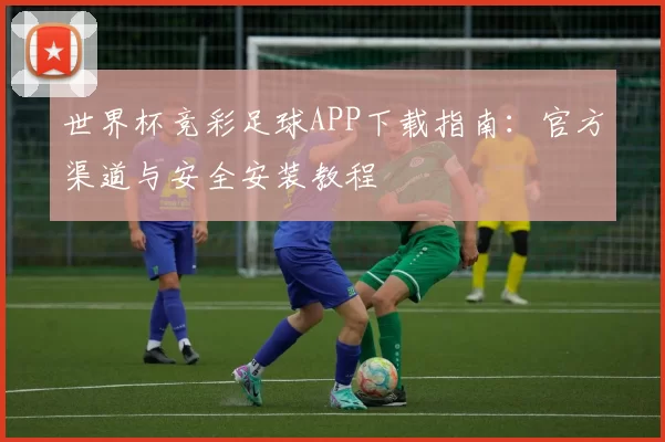 世界杯竞彩足球APP下载指南:官方渠道与安全安装教程