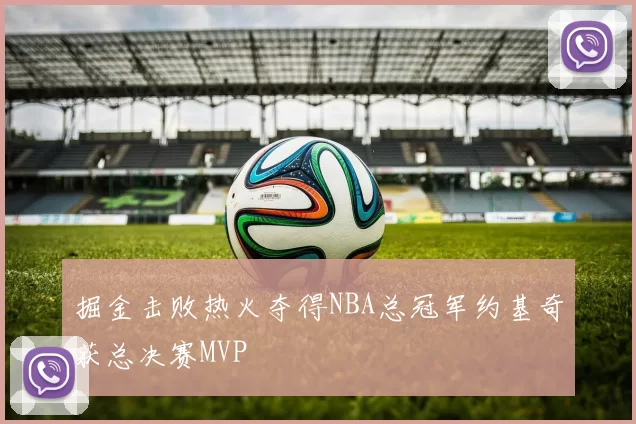 掘金击败热火夺得NBA总冠军约基奇获总决赛MVP