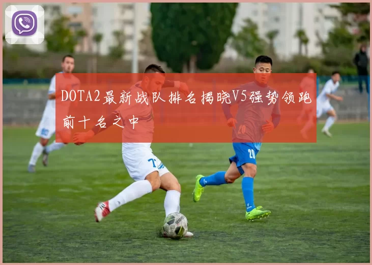 DOTA2最新战队排名揭晓V5强势领跑前十名之中