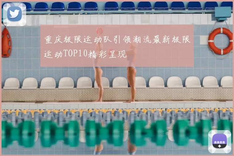 重庆极限运动队引领潮流最新极限运动TOP10精彩呈现