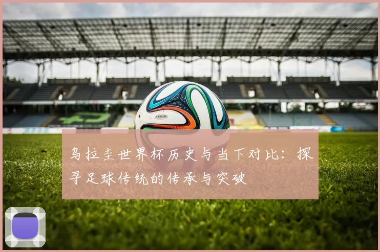 乌拉圭世界杯历史与当下对比:探寻足球传统的传承与突破