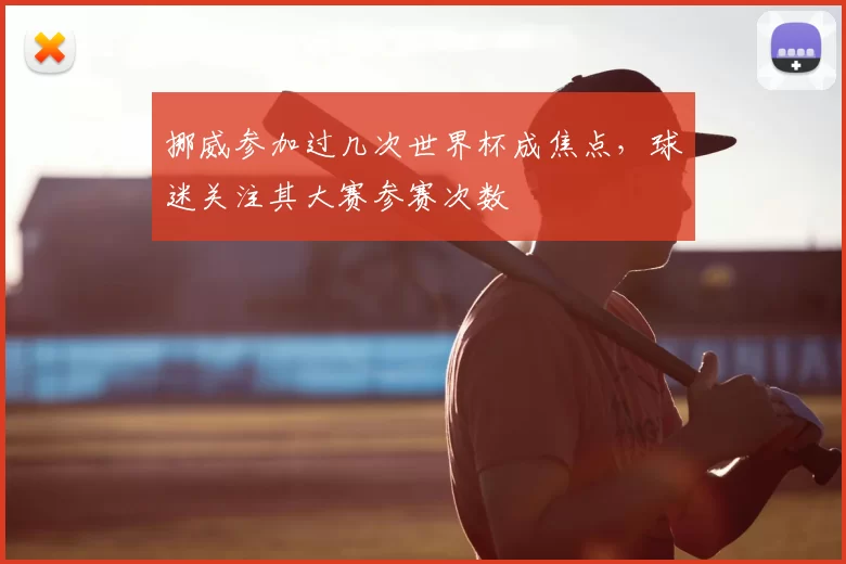 挪威参加过几次世界杯成焦点,球迷关注其大赛参赛次数