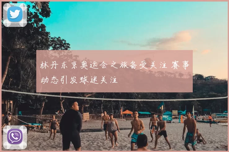 林丹东京奥运会之旅备受关注 赛事动态引发球迷关注