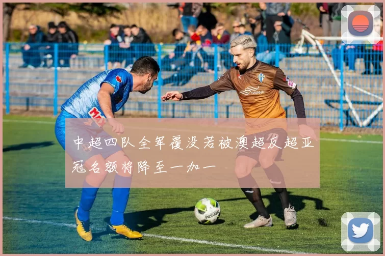 中超四队全军覆没若被澳超反超亚冠名额将降至一加一