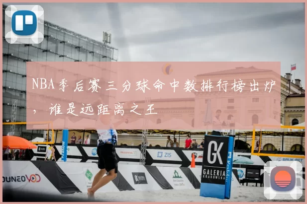 NBA季后赛三分球命中数排行榜出炉,谁是远距离之王