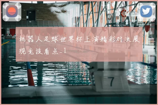 机器人足球世界杯上演精彩对决展现竞技看点_1