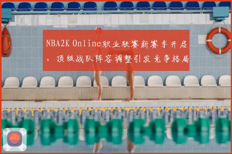 NBA2K Online职业联赛新赛季开启，顶级战队阵容调整引发竞争格局变化