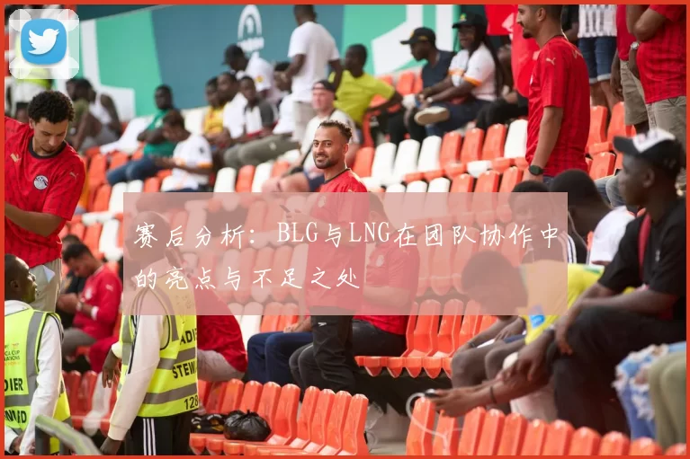 赛后分析：BLG与LNG在团队协作中的亮点与不足之处