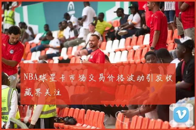 NBA球星卡市场交易价格波动引发收藏界关注