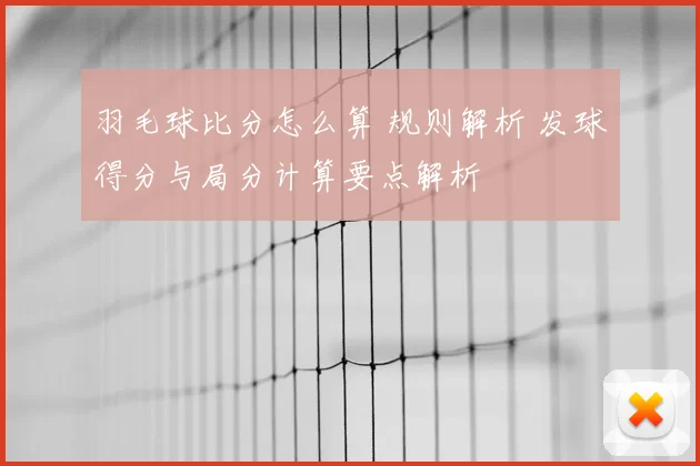 羽毛球比分怎么算 规则解析 发球得分与局分计算要点解析