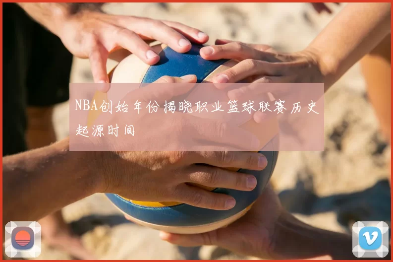 NBA创始年份揭晓职业篮球联赛历史起源时间