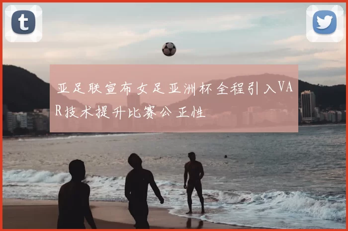 亚足联宣布女足亚洲杯全程引入VAR技术提升比赛公正性