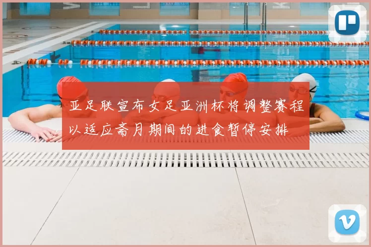 亚足联宣布女足亚洲杯将调整赛程以适应斋月期间的进食暂停安排