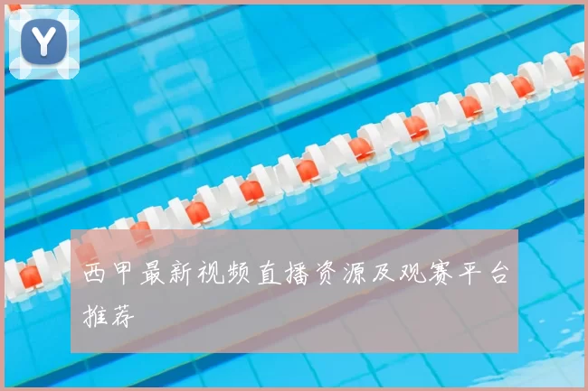 西甲最新视频直播资源及观赛平台推荐