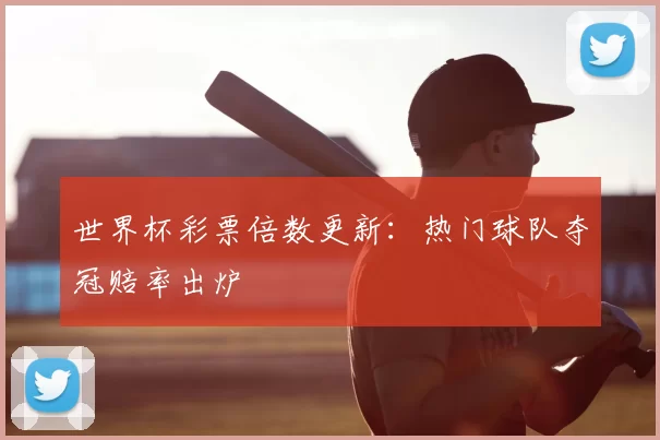 世界杯彩票倍数更新：热门球队夺冠赔率出炉