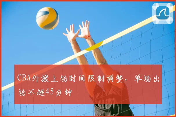 CBA外援上场时间限制调整,单场出场不超45分钟