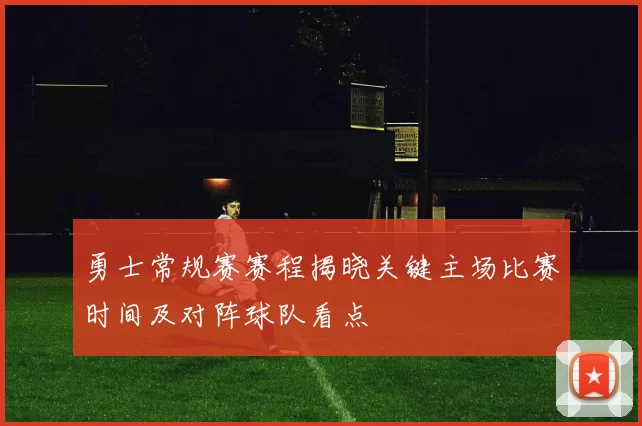 勇士常规赛赛程揭晓关键主场比赛时间及对阵球队看点