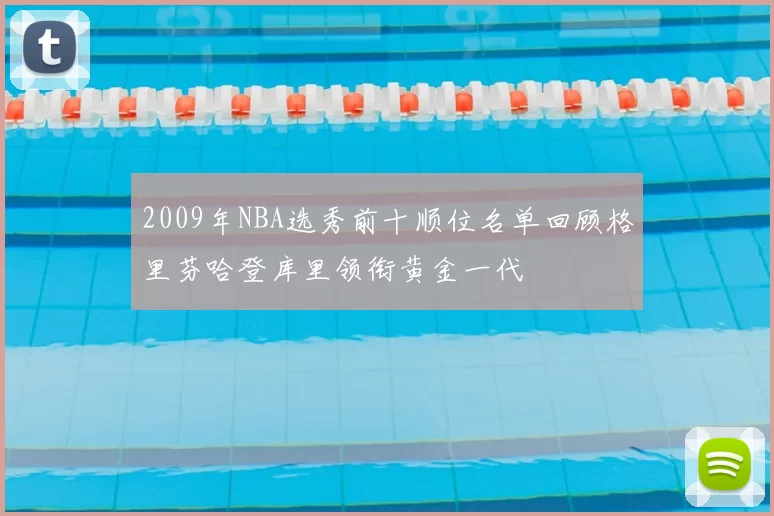 2009年NBA选秀前十顺位名单回顾格里芬哈登库里领衔黄金一代